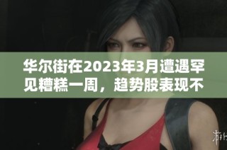 华尔街在2023年3月遭遇罕见糟糕一周，趋势股表现不佳