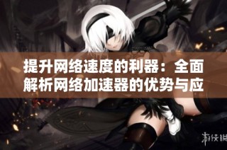 提升网络速度的利器：全面解析网络加速器的优势与应用