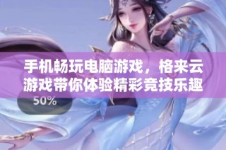 手机畅玩电脑游戏，格来云游戏带你体验精彩竞技乐趣