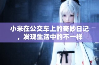 小米在公交车上的奇妙日记，发现生活中的不一样