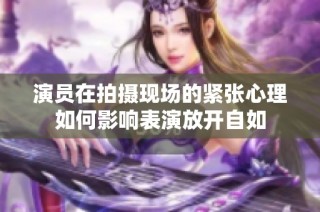 演员在拍摄现场的紧张心理如何影响表演放开自如