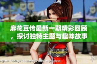麻花豆传最新一期精彩回顾，探讨独特主题与趣味故事