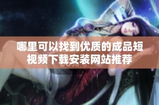 哪里可以找到优质的成品短视频下载安装网站推荐