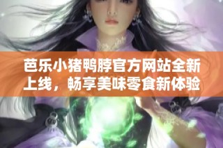 芭乐小猪鸭脖官方网站全新上线，畅享美味零食新体验