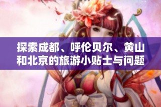 探索成都、呼伦贝尔、黄山和北京的旅游小贴士与问题解答