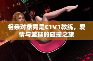 相亲对象竟是C1V1教练，爱情与篮球的碰撞之旅