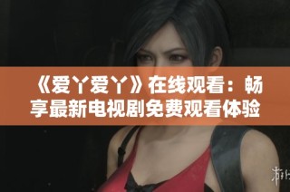 《爱丫爱丫》在线观看：畅享最新电视剧免费观看体验
