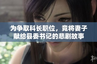 为争取科长职位，竟将妻子献给县委书记的悲剧故事