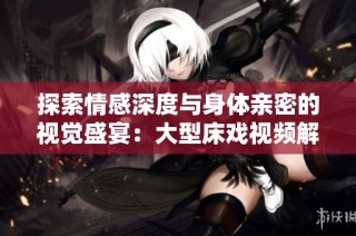 探索情感深度与身体亲密的视觉盛宴：大型床戏视频解析
