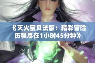 《灭火宝贝法版：精彩冒险历程尽在1小时45分钟》