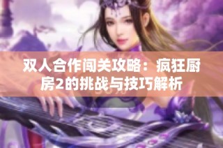 双人合作闯关攻略：疯狂厨房2的挑战与技巧解析
