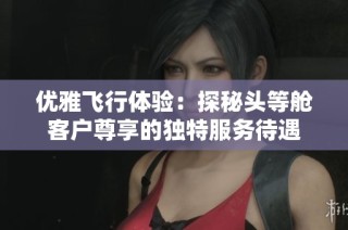 优雅飞行体验：探秘头等舱客户尊享的独特服务待遇