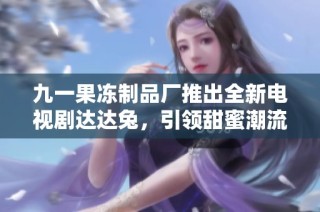 九一果冻制品厂推出全新电视剧达达兔，引领甜蜜潮流