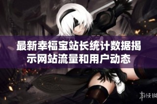 最新幸福宝站长统计数据揭示网站流量和用户动态