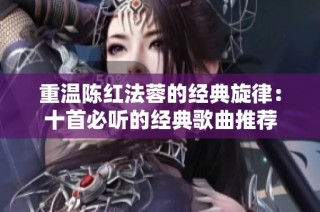 重温陈红法蓉的经典旋律：十首必听的经典歌曲推荐