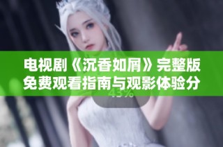 电视剧《沉香如屑》完整版免费观看指南与观影体验分享