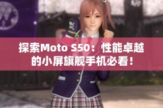 探索Moto S50：性能卓越的小屏旗舰手机必看！
