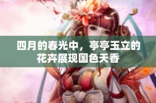 四月的春光中，亭亭玉立的花卉展现国色天香