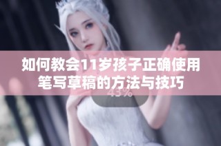 如何教会11岁孩子正确使用笔写草稿的方法与技巧