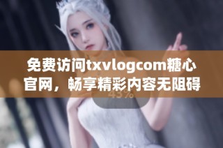 免费访问txvlogcom糖心官网，畅享精彩内容无阻碍