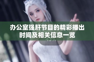 办公室强肝节目的精彩播出时间及相关信息一览