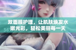 双面膜护理，让肌肤焕发水嫩光彩，轻松美丽每一天