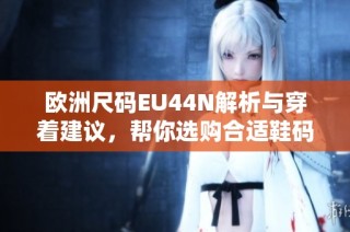 欧洲尺码EU44N解析与穿着建议，帮你选购合适鞋码