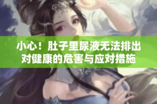 小心！肚子里尿液无法排出对健康的危害与应对措施