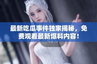 最新吃瓜事件独家揭秘，免费观看最新爆料内容！