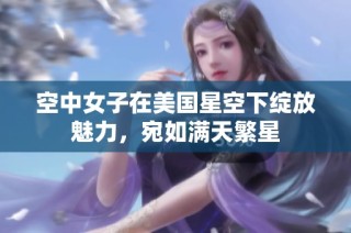 空中女子在美国星空下绽放魅力，宛如满天繁星