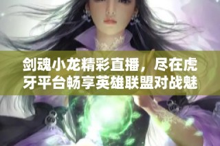 剑魂小龙精彩直播，尽在虎牙平台畅享英雄联盟对战魅力