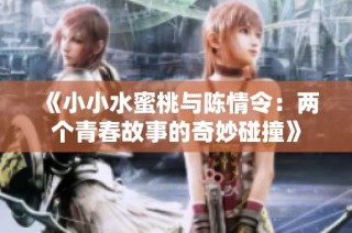 《小小水蜜桃与陈情令：两个青春故事的奇妙碰撞》
