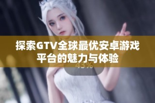 探索GTV全球最优安卓游戏平台的魅力与体验