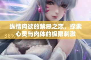 纵情肉欲的禁忌之恋，探索心灵与肉体的极限刺激