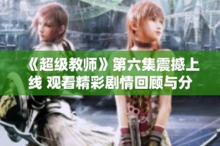 《超级教师》第六集震撼上线 观看精彩剧情回顾与分析