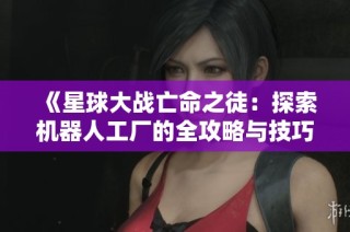 《星球大战亡命之徒：探索机器人工厂的全攻略与技巧》