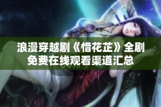 浪漫穿越剧《惜花芷》全剧免费在线观看渠道汇总