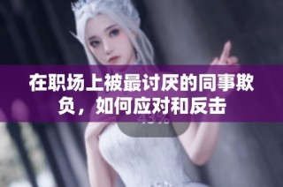 在职场上被最讨厌的同事欺负，如何应对和反击