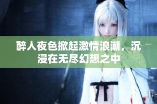 醉人夜色掀起激情浪潮，沉浸在无尽幻想之中
