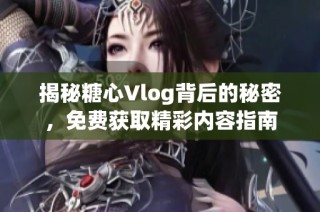 揭秘糖心Vlog背后的秘密，免费获取精彩内容指南