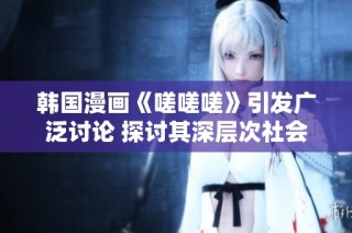 韩国漫画《嗟嗟嗟》引发广泛讨论 探讨其深层次社会意义
