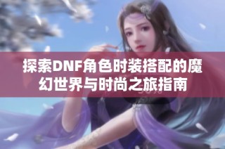 探索DNF角色时装搭配的魔幻世界与时尚之旅指南