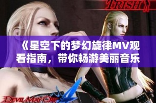 《星空下的梦幻旋律MV观看指南，带你畅游美丽音乐世界》