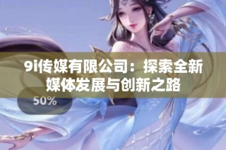 9i传媒有限公司：探索全新媒体发展与创新之路