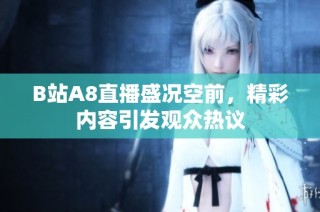 B站A8直播盛况空前，精彩内容引发观众热议