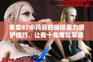 拳皇97中玛丽的极限蓄力滑铲技巧，让我十年难以掌握的秘诀