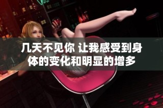 几天不见你 让我感受到身体的变化和明显的增多