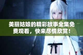 美丽姑娘的精彩故事全集免费观看，快来尽情欣赏！