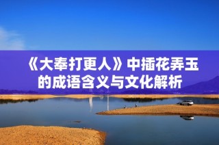 《大奉打更人》中插花弄玉的成语含义与文化解析