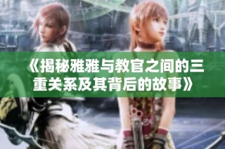 《揭秘雅雅与教官之间的三重关系及其背后的故事》